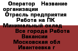 Оператор › Название организации ­ Dimond Style › Отрасль предприятия ­ Работа на ПК › Минимальный оклад ­ 16 000 - Все города Работа » Вакансии   . Московская обл.,Ивантеевка г.